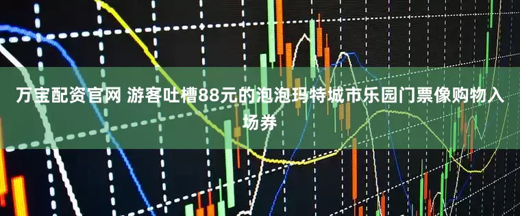 万宝配资官网 游客吐槽88元的泡泡玛特城市乐园门票像购物入场券
