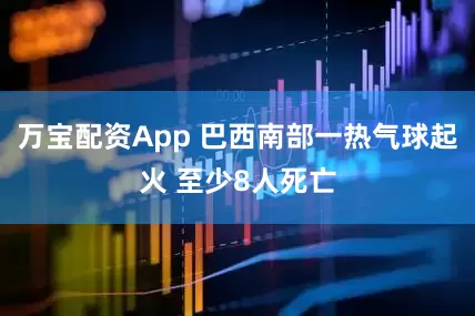 万宝配资App 巴西南部一热气球起火 至少8人死亡