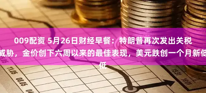 009配资 5月26日财经早餐：特朗普再次发出关税威胁，金价创下六周以来的最佳表现，美元跌创一个月新低