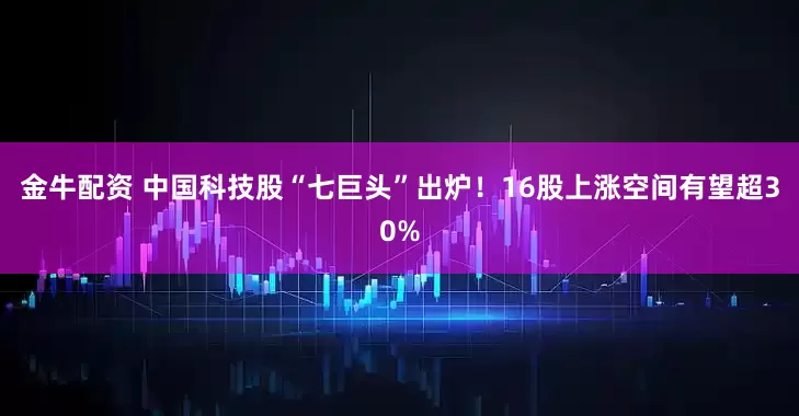 金牛配资 中国科技股“七巨头”出炉！16股上涨空间有望超30%