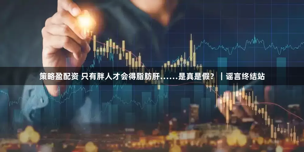 策略盈配资 只有胖人才会得脂肪肝……是真是假？｜谣言终结站