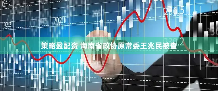 策略盈配资 海南省政协原常委王兆民被查