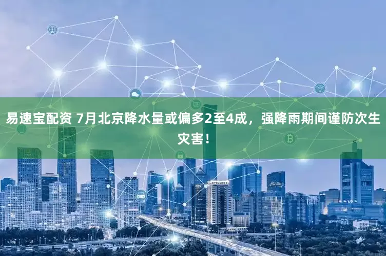 易速宝配资 7月北京降水量或偏多2至4成，强降雨期间谨防次生灾害！