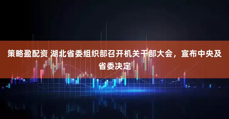 策略盈配资 湖北省委组织部召开机关干部大会，宣布中央及省委决定