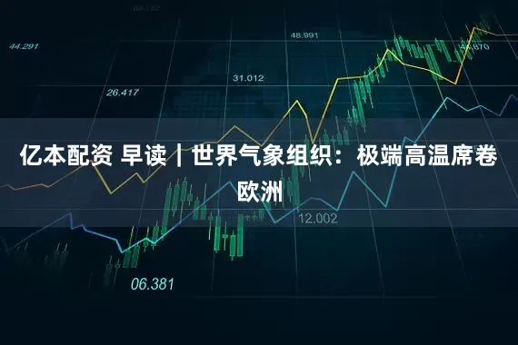 亿本配资 早读｜世界气象组织：极端高温席卷欧洲