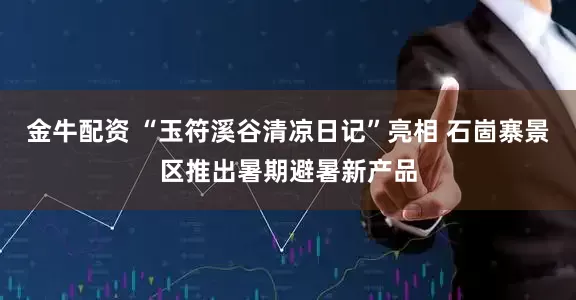 金牛配资 “玉符溪谷清凉日记”亮相 石崮寨景区推出暑期避暑新产品