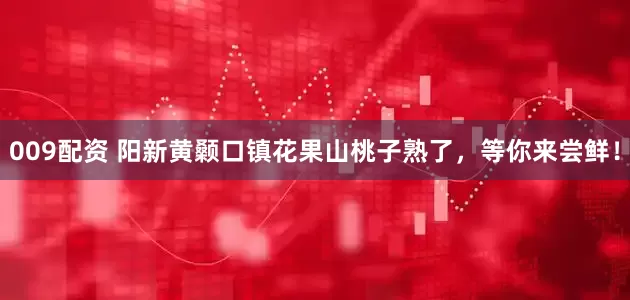 009配资 阳新黄颡口镇花果山桃子熟了，等你来尝鲜！