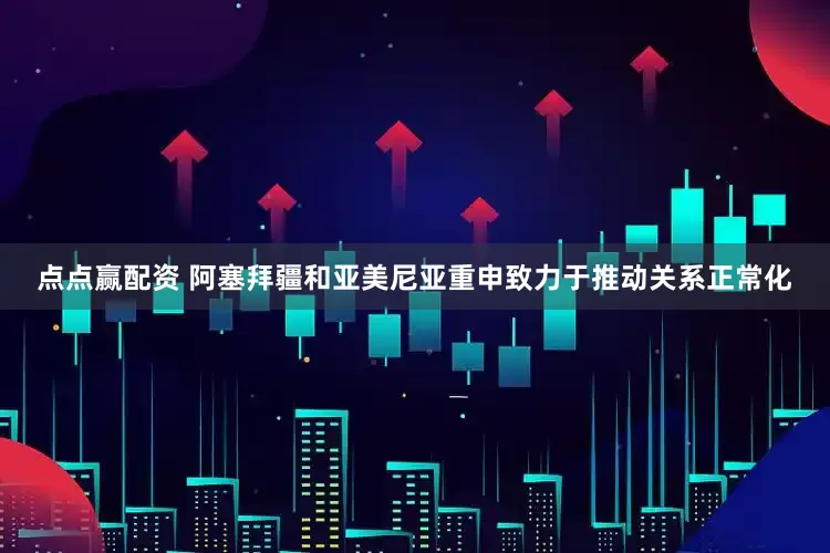 点点赢配资 阿塞拜疆和亚美尼亚重申致力于推动关系正常化