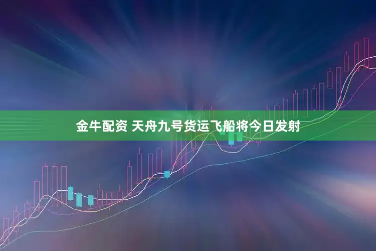 金牛配资 天舟九号货运飞船将今日发射