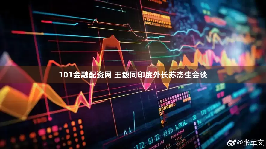 101金融配资网 王毅同印度外长苏杰生会谈