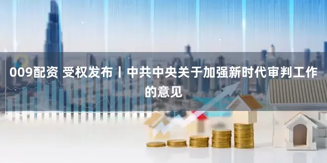 009配资 受权发布丨中共中央关于加强新时代审判工作的意见