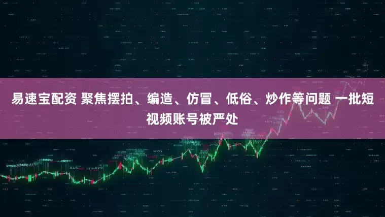 易速宝配资 聚焦摆拍、编造、仿冒、低俗、炒作等问题 一批短视频账号被严处