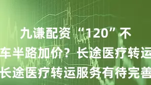 九谦配资 “120”不出省？救护车半路加价？长途医疗转运服务有待完善