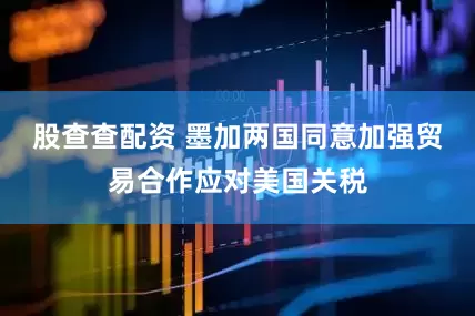 股查查配资 墨加两国同意加强贸易合作应对美国关税
