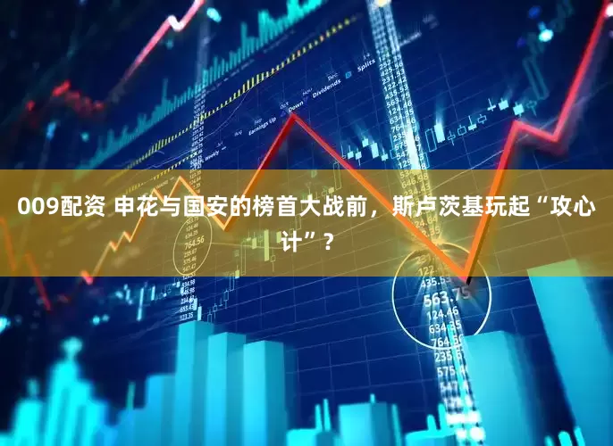 009配资 申花与国安的榜首大战前，斯卢茨基玩起“攻心计”？