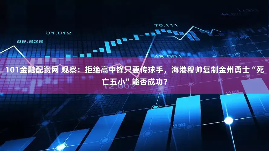 101金融配资网 观察：拒绝高中锋只要传球手，海港穆帅复制金州勇士“死亡五小”能否成功？