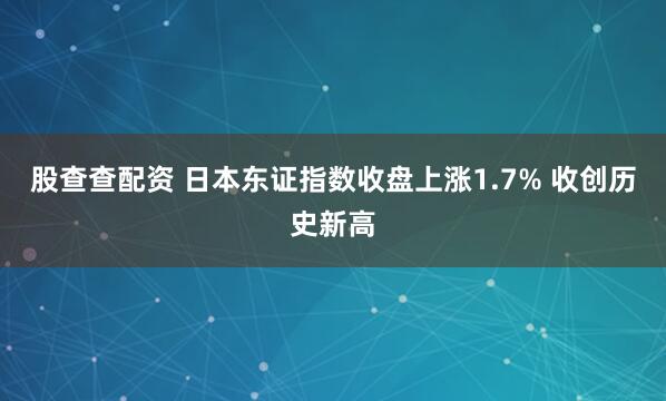 股查查配资 日本东证指数收盘上涨1.7% 收创历史新高