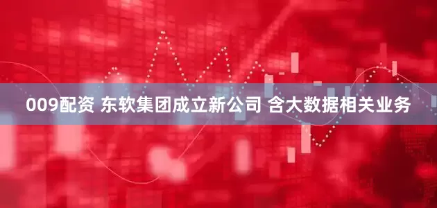 009配资 东软集团成立新公司 含大数据相关业务