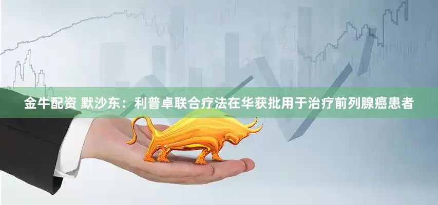 金牛配资 默沙东：利普卓联合疗法在华获批用于治疗前列腺癌患者