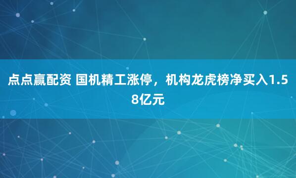 点点赢配资 国机精工涨停，机构龙虎榜净买入1.58亿元