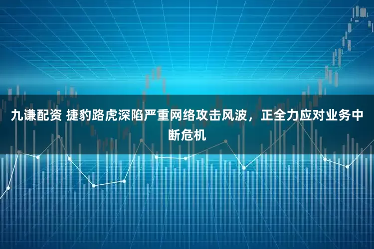 九谦配资 捷豹路虎深陷严重网络攻击风波，正全力应对业务中断危机