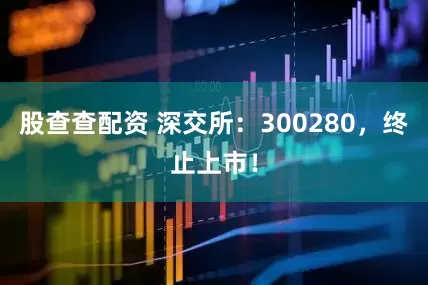 股查查配资 深交所：300280，终止上市！