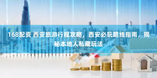 168配资 西安旅游行程攻略，西安必玩路线指南，揭秘本地人私藏玩法