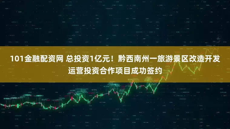 101金融配资网 总投资1亿元！黔西南州一旅游景区改造开发运营投资合作项目成功签约