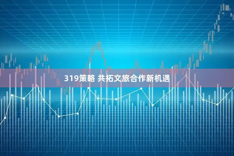 319策略 共拓文旅合作新机遇