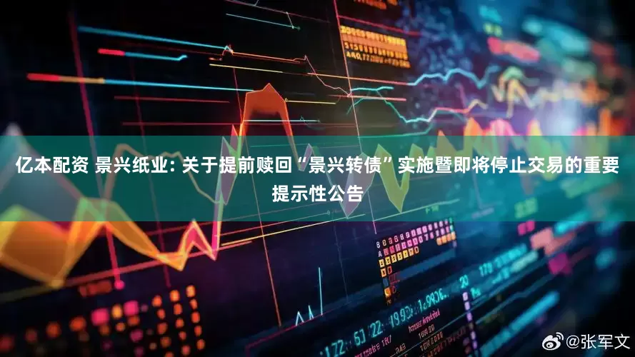 亿本配资 景兴纸业: 关于提前赎回“景兴转债”实施暨即将停止交易的重要提示性公告