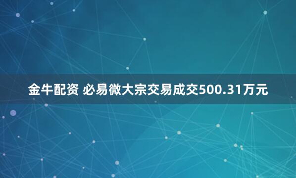 金牛配资 必易微大宗交易成交500.31万元