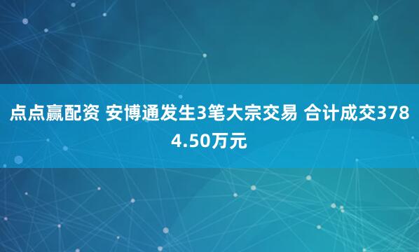 点点赢配资 安博通发生3笔大宗交易 合计成交3784.50万元
