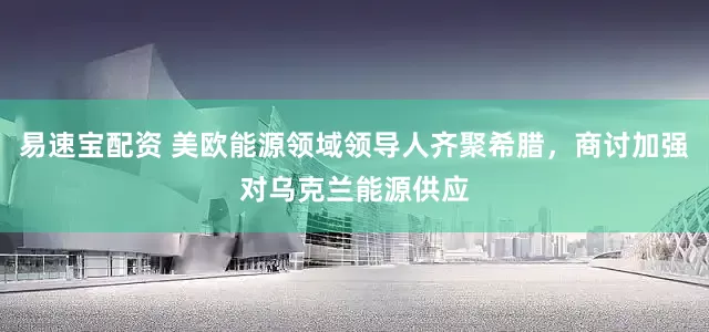 易速宝配资 美欧能源领域领导人齐聚希腊，商讨加强对乌克兰能源供应