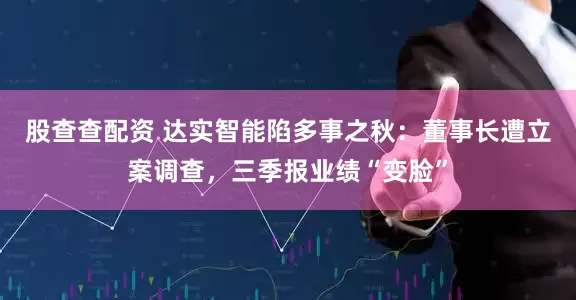 股查查配资 达实智能陷多事之秋：董事长遭立案调查，三季报业绩“变脸”