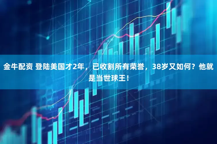 金牛配资 登陆美国才2年，已收割所有荣誉，38岁又如何？他就是当世球王！