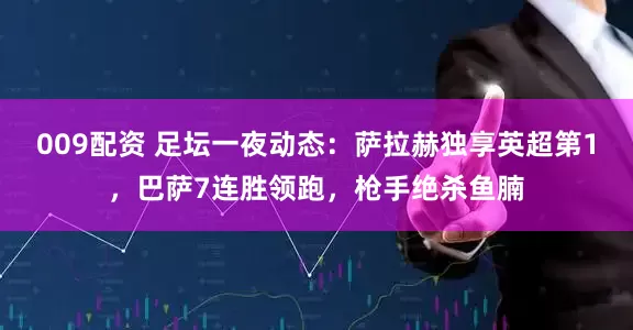 009配资 足坛一夜动态：萨拉赫独享英超第1，巴萨7连胜领跑，枪手绝杀鱼腩