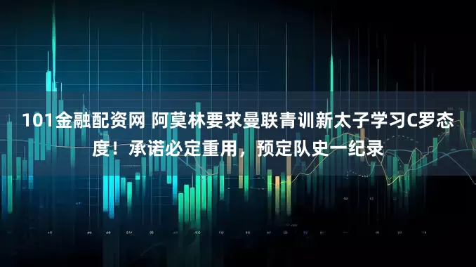 101金融配资网 阿莫林要求曼联青训新太子学习C罗态度！承诺必定重用，预定队史一纪录