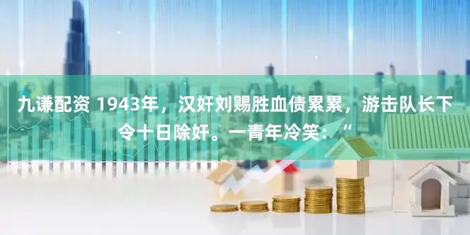 九谦配资 1943年，汉奸刘赐胜血债累累，游击队长下令十日除奸。一青年冷笑：“