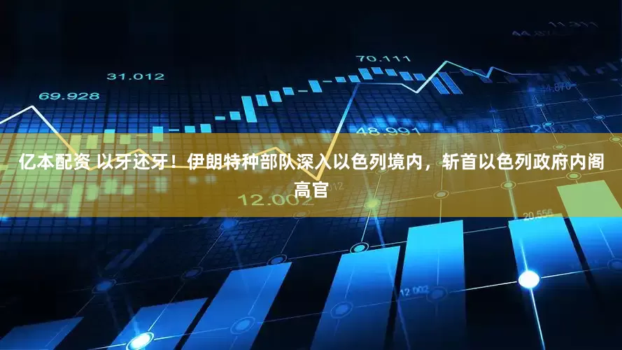 亿本配资 以牙还牙！伊朗特种部队深入以色列境内，斩首以色列政府内阁高官