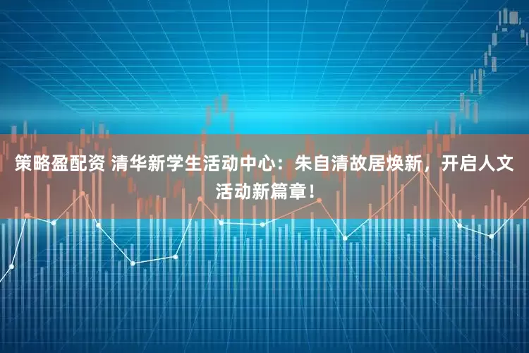 策略盈配资 清华新学生活动中心：朱自清故居焕新，开启人文活动新篇章！